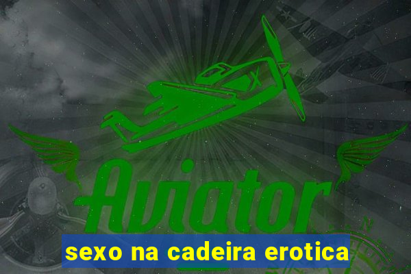 sexo na cadeira erotica